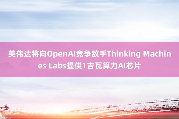 英伟达将向OpenAI竞争敌手Thinking Machines Labs提供1吉瓦算力AI芯片