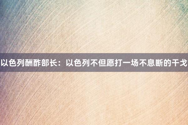 以色列酬酢部长：以色列不但愿打一场不息断的干戈