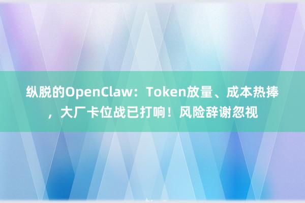 纵脱的OpenClaw：Token放量、成本热捧，大厂卡位战已打响！风险辞谢忽视