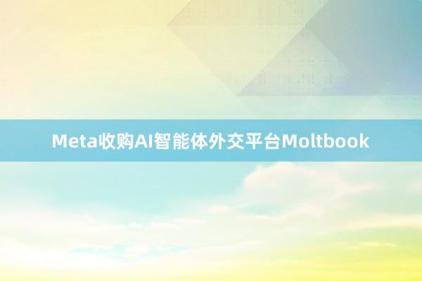 Meta收购AI智能体外交平台Moltbook