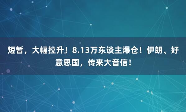 短暂，大幅拉升！8.13万东谈主爆仓！伊朗、好意思国，传来大音信！