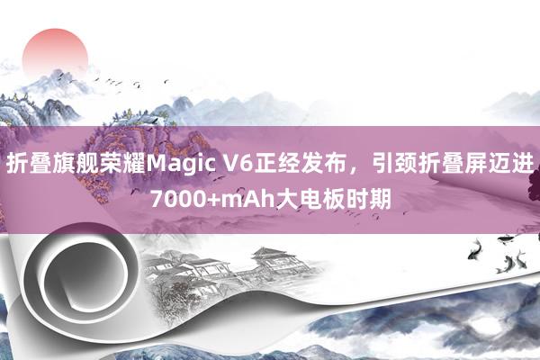 折叠旗舰荣耀Magic V6正经发布，引颈折叠屏迈进7000+mAh大电板时期