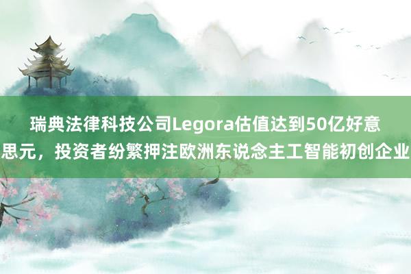 瑞典法律科技公司Legora估值达到50亿好意思元，投资者纷繁押注欧洲东说念主工智能初创企业