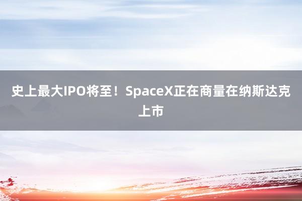 史上最大IPO将至！SpaceX正在商量在纳斯达克上市
