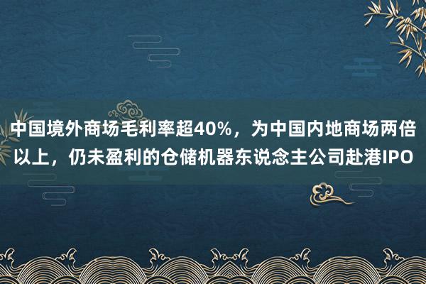 中国境外商场毛利率超40%，为中国内地商场两倍以上，仍未盈利的仓储机器东说念主公司赴港IPO
