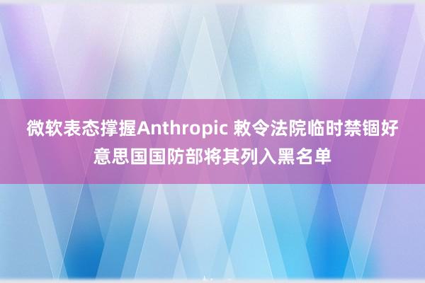 微软表态撑握Anthropic 敕令法院临时禁锢好意思国国防部将其列入黑名单