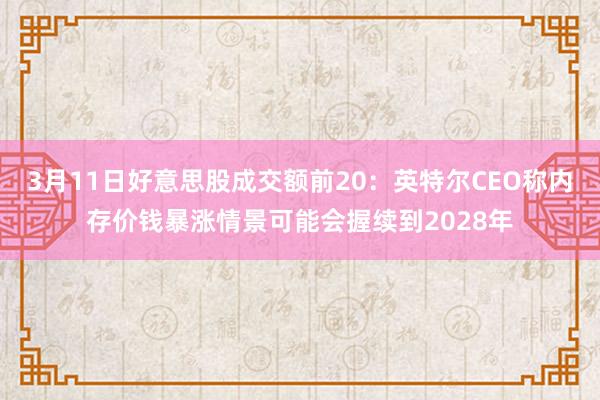 3月11日好意思股成交额前20：英特尔CEO称内存价钱暴涨情景可能会握续到2028年