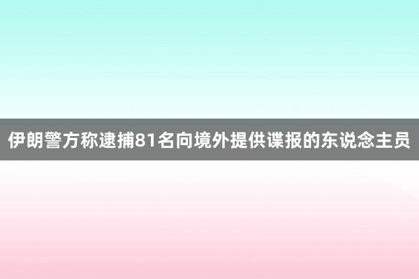 伊朗警方称逮捕81名向境外提供谍报的东说念主员