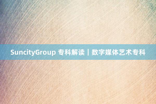SuncityGroup 专科解读｜数字媒体艺术专科