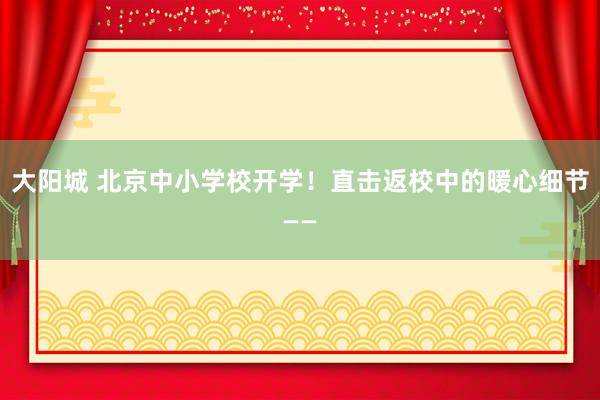 大阳城 北京中小学校开学！直击返校中的暖心细节——