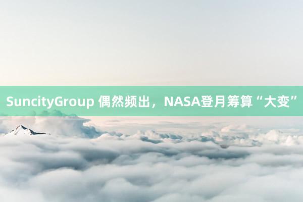 SuncityGroup 偶然频出，NASA登月筹算“大变”