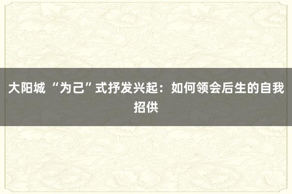 大阳城 “为己”式抒发兴起：如何领会后生的自我招供