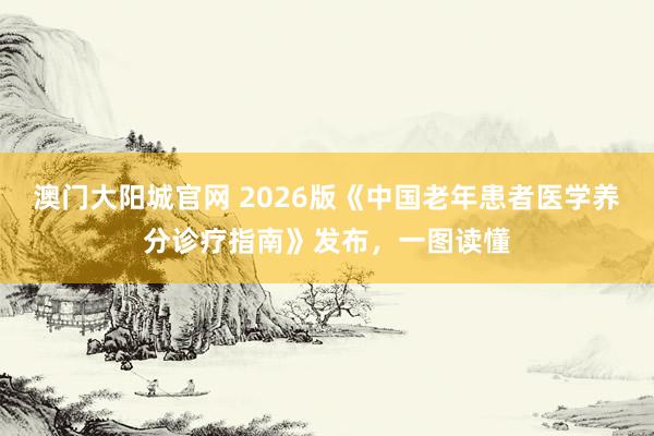 澳门大阳城官网 2026版《中国老年患者医学养分诊疗指南》发布，一图读懂
