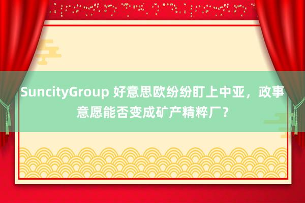 SuncityGroup 好意思欧纷纷盯上中亚，政事意愿能否变成矿产精粹厂？