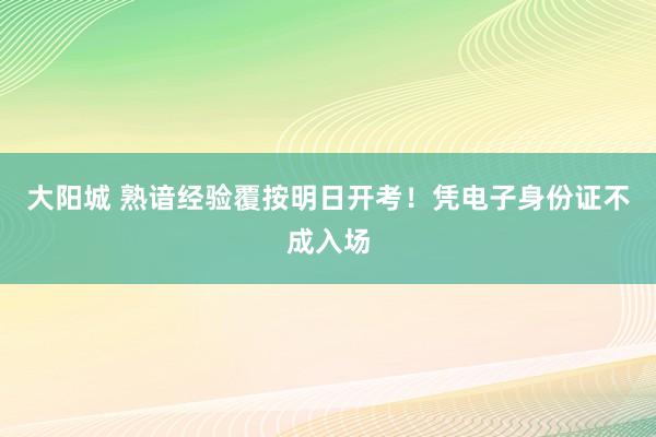 大阳城 熟谙经验覆按明日开考！凭电子身份证不成入场