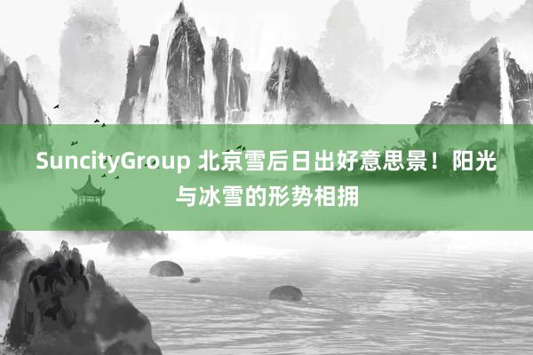 SuncityGroup 北京雪后日出好意思景！阳光与冰雪的形势相拥