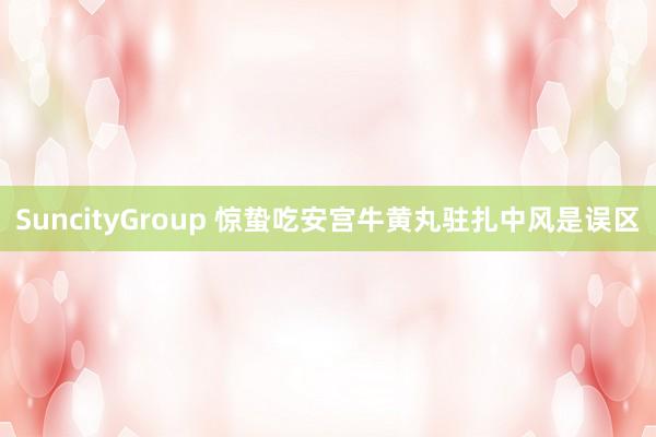 SuncityGroup 惊蛰吃安宫牛黄丸驻扎中风是误区