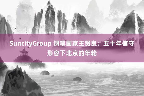 SuncityGroup 钢笔画家王贤良：五十年信守形容下北京的年轮