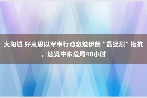大阳城 好意思以军事行动激勉伊朗“最猛烈”拒抗，速览中东危局40小时