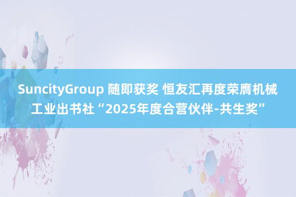 SuncityGroup 随即获奖 恒友汇再度荣膺机械工业出书社“2025年度合营伙伴-共生奖”