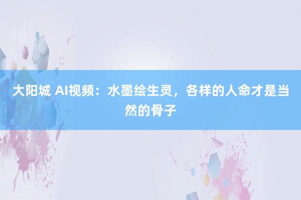 大阳城 AI视频：水墨绘生灵，各样的人命才是当然的骨子