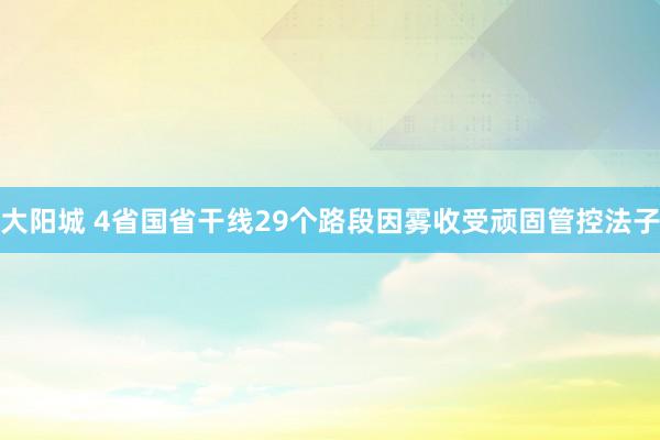 大阳城 4省国省干线29个路段因雾收受顽固管控法子