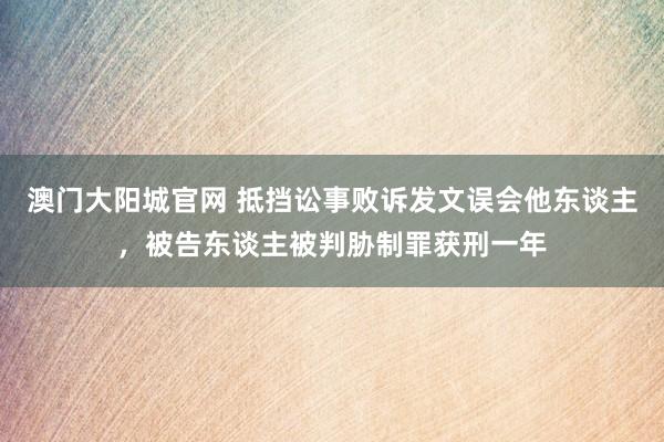 澳门大阳城官网 抵挡讼事败诉发文误会他东谈主，被告东谈主被判胁制罪获刑一年
