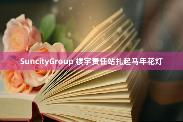 SuncityGroup 楼宇责任站扎起马年花灯