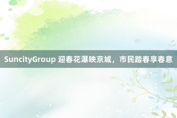 SuncityGroup 迎春花瀑映京城，市民踏春享春意