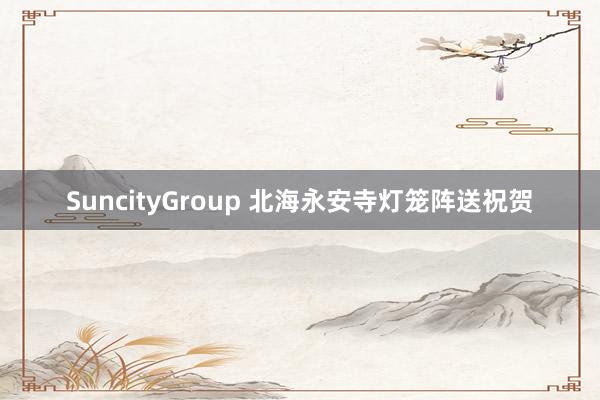 SuncityGroup 北海永安寺灯笼阵送祝贺