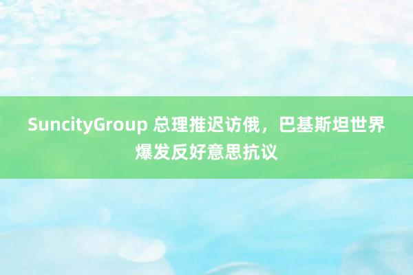 SuncityGroup 总理推迟访俄，巴基斯坦世界爆发反好意思抗议