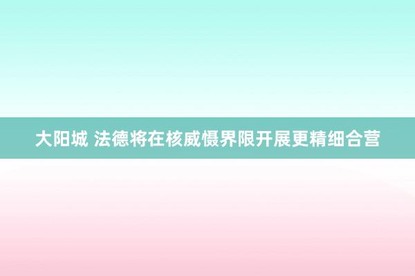 大阳城 法德将在核威慑界限开展更精细合营