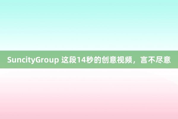 SuncityGroup 这段14秒的创意视频，言不尽意