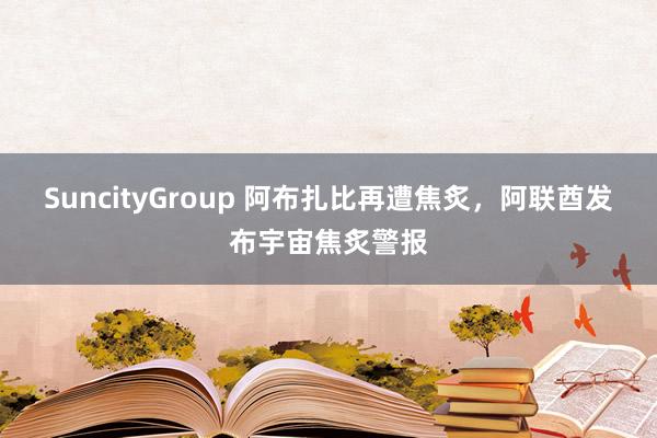 SuncityGroup 阿布扎比再遭焦炙，阿联酋发布宇宙焦炙警报