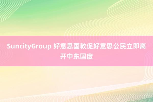 SuncityGroup 好意思国敦促好意思公民立即离开中东国度