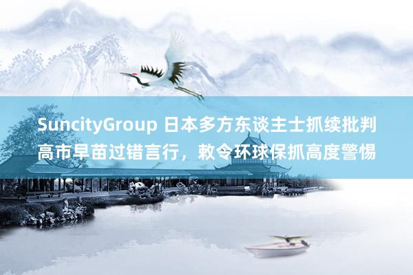 SuncityGroup 日本多方东谈主士抓续批判高市早苗过错言行，敕令环球保抓高度警惕