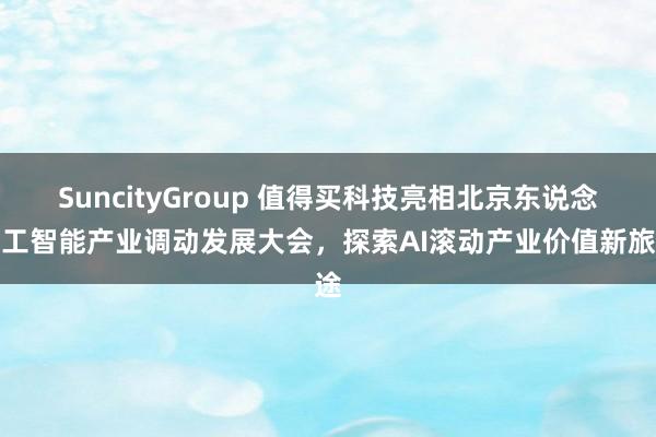 SuncityGroup 值得买科技亮相北京东说念主工智能产业调动发展大会，探索AI滚动产业价值新旅途