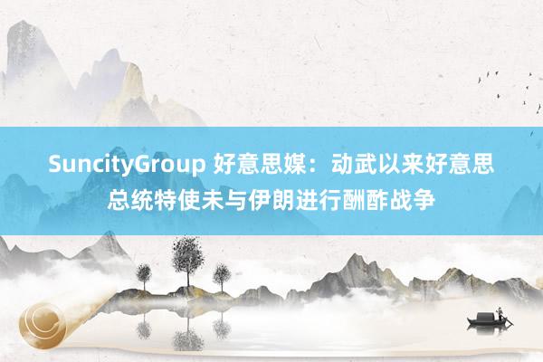 SuncityGroup 好意思媒：动武以来好意思总统特使未与伊朗进行酬酢战争