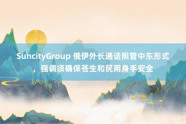 SuncityGroup 俄伊外长通话照管中东形式，强调须确保苍生和民用身手安全