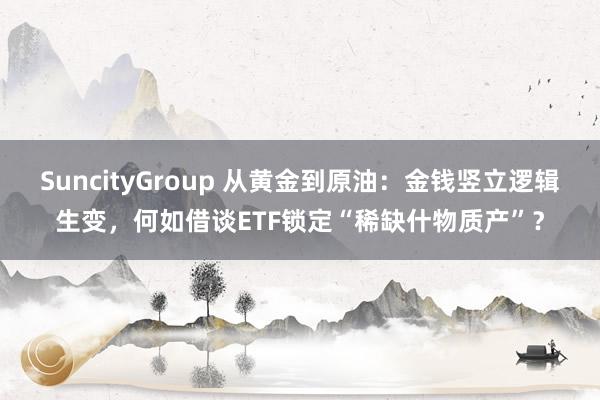 SuncityGroup 从黄金到原油：金钱竖立逻辑生变，何如借谈ETF锁定“稀缺什物质产”？