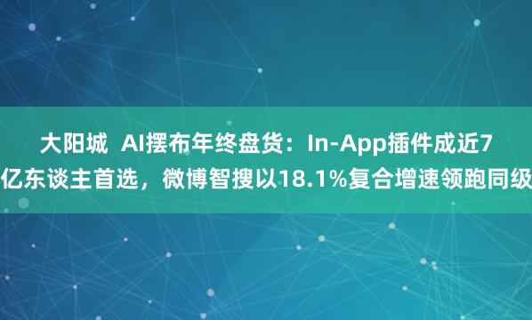 大阳城  AI摆布年终盘货：In-App插件成近7亿东谈主首选，微博智搜以18.1%复合增速领跑同级