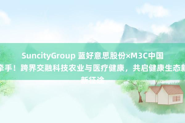 SuncityGroup 蓝好意思股份×M3C中国重磅牵手！跨界交融科技农业与医疗健康，共启健康生态新征途
