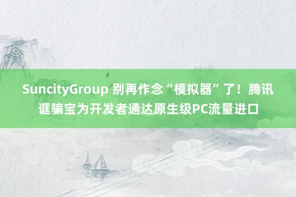 SuncityGroup 别再作念“模拟器”了！腾讯诓骗宝为开发者通达原生级PC流量进口