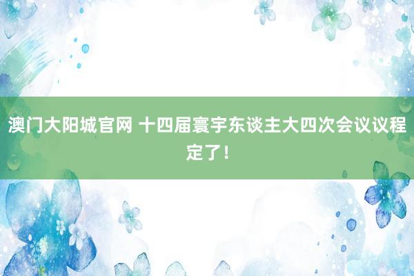 澳门大阳城官网 十四届寰宇东谈主大四次会议议程定了！