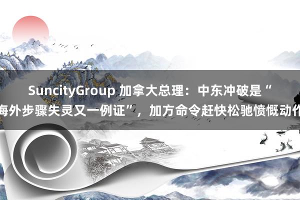 SuncityGroup 加拿大总理：中东冲破是“海外步骤失灵又一例证”，加方命令赶快松驰愤慨动作