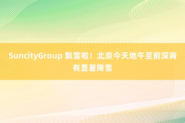 SuncityGroup 飘雪啦！北京今天地午至前深宵有显著降雪