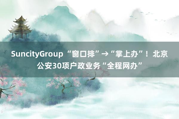 SuncityGroup “窗口排”→“掌上办”！北京公安30项户政业务“全程网办”