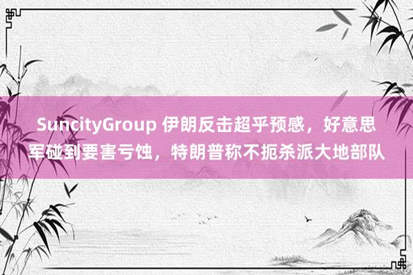 SuncityGroup 伊朗反击超乎预感，好意思军碰到要害亏蚀，特朗普称不扼杀派大地部队