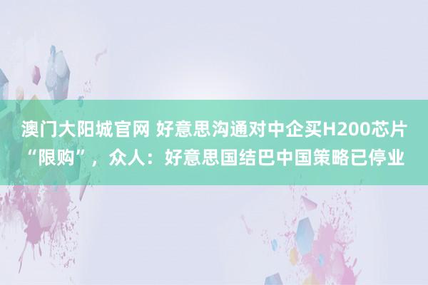 澳门大阳城官网 好意思沟通对中企买H200芯片“限购”，众人：好意思国结巴中国策略已停业