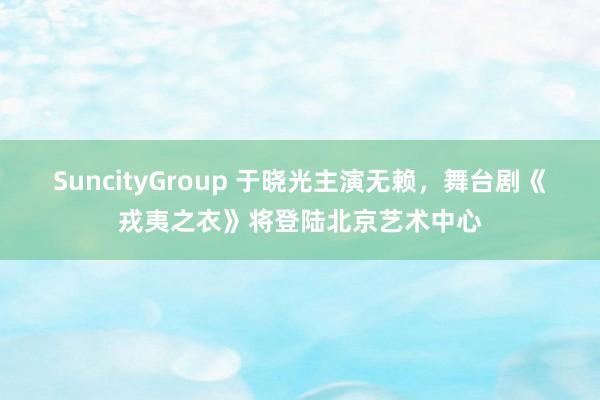 SuncityGroup 于晓光主演无赖，舞台剧《戎夷之衣》将登陆北京艺术中心